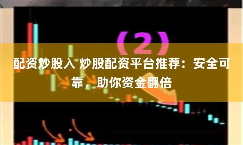 配资炒股入 炒股配资平台推荐：安全可靠，助你资金翻倍