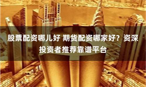 股票配资哪儿好 期货配资哪家好？资深投资者推荐靠谱平台