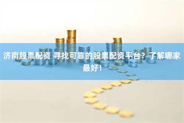 济南股票配资 寻找可靠的股票配资平台？了解哪家最好！