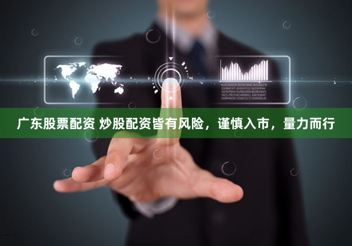 广东股票配资 炒股配资皆有风险，谨慎入市，量力而行