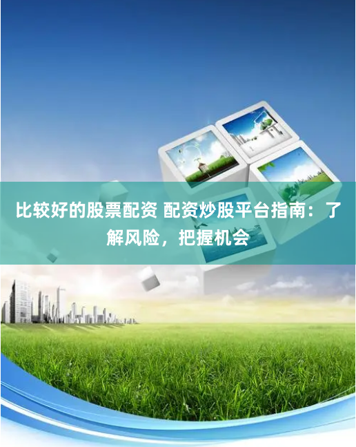 比较好的股票配资 配资炒股平台指南：了解风险，把握机会