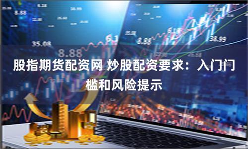 股指期货配资网 炒股配资要求：入门门槛和风险提示