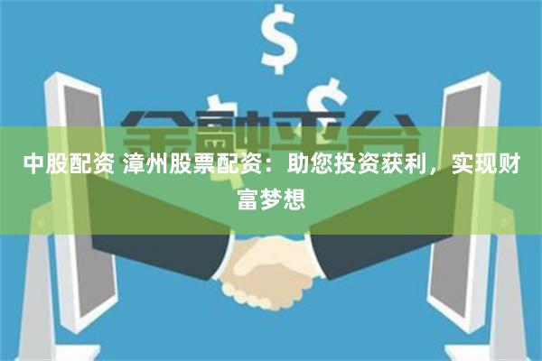 中股配资 漳州股票配资：助您投资获利，实现财富梦想