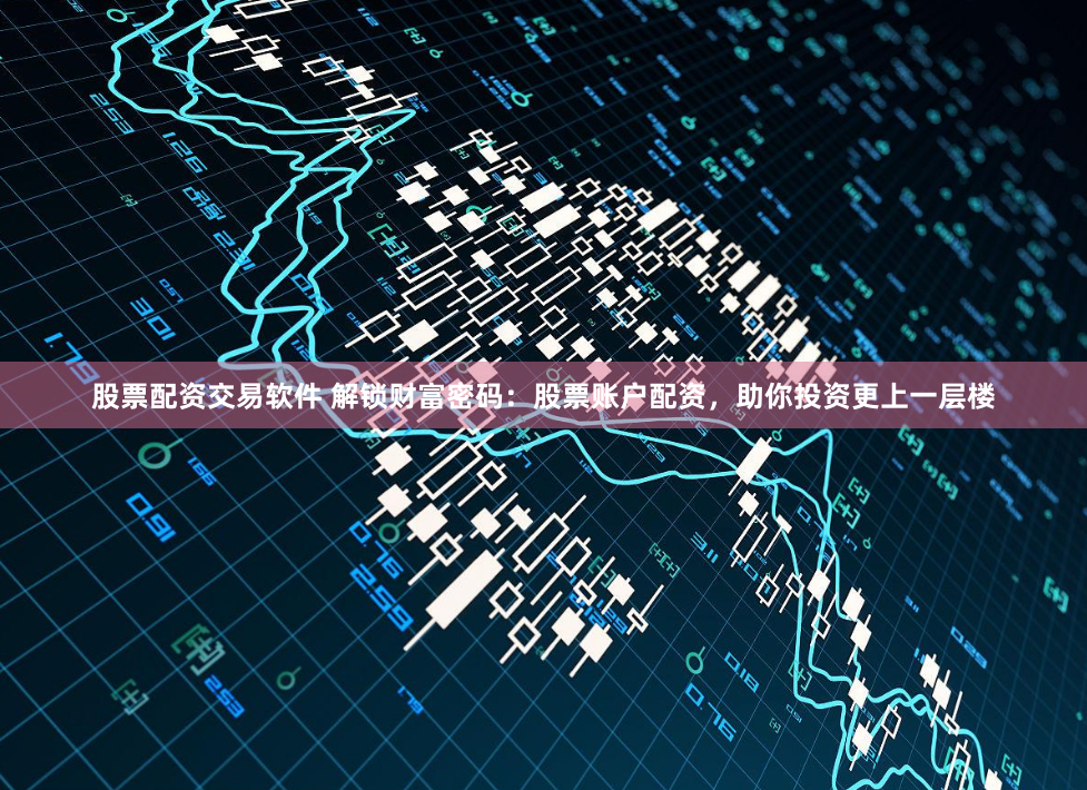 股票配资交易软件 解锁财富密码：股票账户配资，助你投资更上一层楼