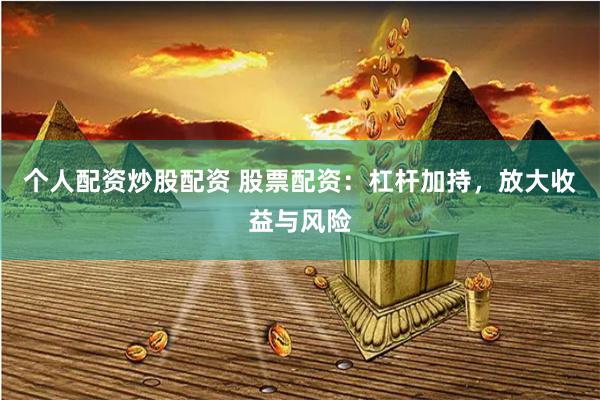 个人配资炒股配资 股票配资：杠杆加持，放大收益与风险