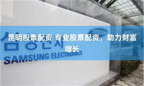 昆明股票配资 专业股票配资，助力财富增长