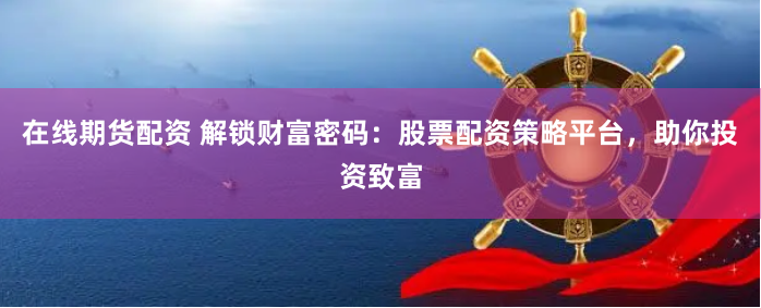 在线期货配资 解锁财富密码：股票配资策略平台，助你投资致富
