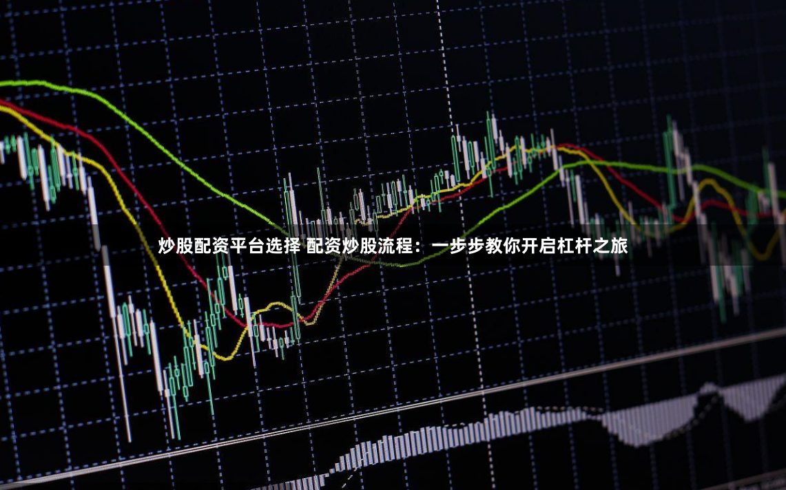 炒股配资平台选择 配资炒股流程：一步步教你开启杠杆之旅