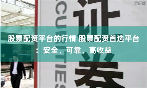 股票配资平台的行情 股票配资首选平台：安全、可靠、高收益