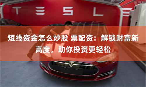 短线资金怎么炒股 票配资：解锁财富新高度，助你投资更轻松