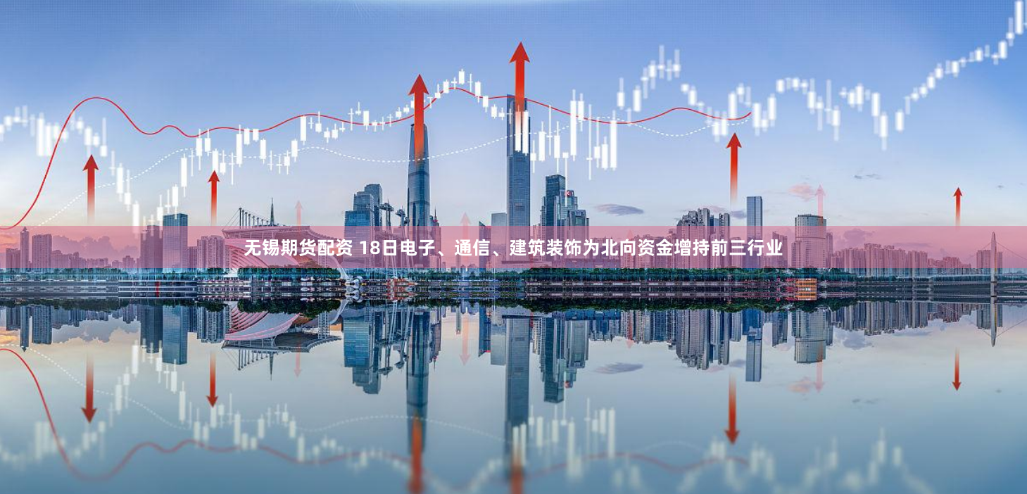 无锡期货配资 18日电子、通信、建筑装饰为北向资金增持前三行业