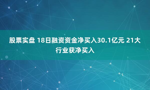 股票实盘 18日融资资金净买入30.1亿元 21大行业获净买入