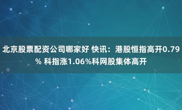 北京股票配资公司哪家好 快讯：港股恒指高开0.79% 科指涨1.06%科网股集体高开