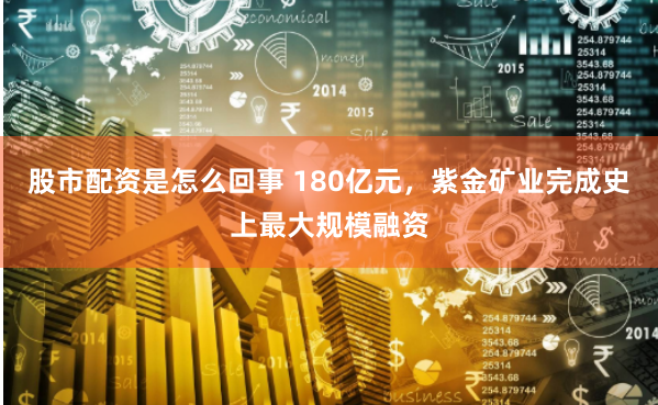 股市配资是怎么回事 180亿元，紫金矿业完成史上最大规模融资