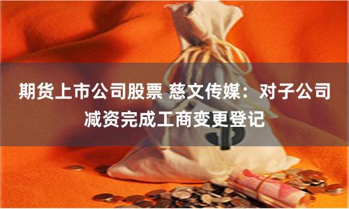 期货上市公司股票 慈文传媒：对子公司减资完成工商变更登记