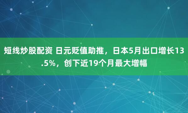 短线炒股配资 日元贬值助推，日本5月出口增长13.5%，创下近19个月最大增幅