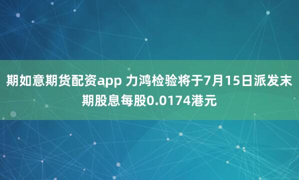 期如意期货配资app 力鸿检验将于7月15日派发末期股息每股0.0174港元