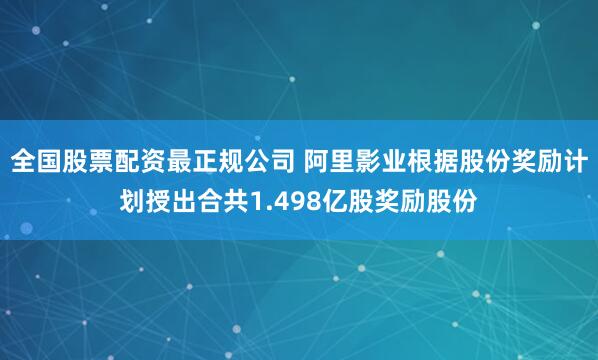 全国股票配资最正规公司 阿里影业根据股份奖励计划授出合共1.498亿股奖励股份