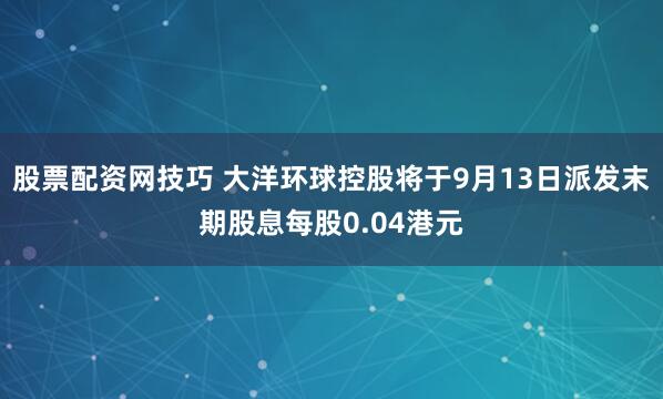 股票配资网技巧 大洋环球控股将于9月13日派发末期股息每股0.04港元