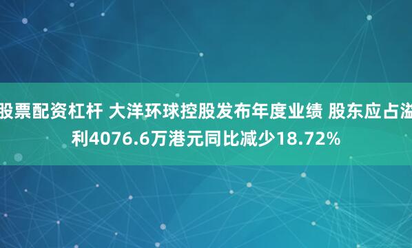 股票配资杠杆 大洋环球控股发布年度业绩 股东应占溢利4076.6万港元同比减少18.72%