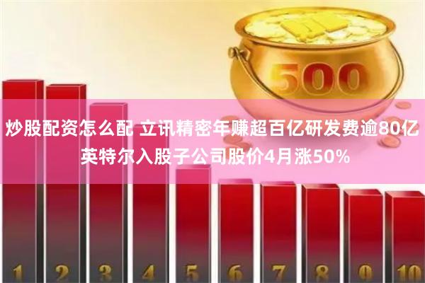 炒股配资怎么配 立讯精密年赚超百亿研发费逾80亿 英特尔入股子公司股价4月涨50%