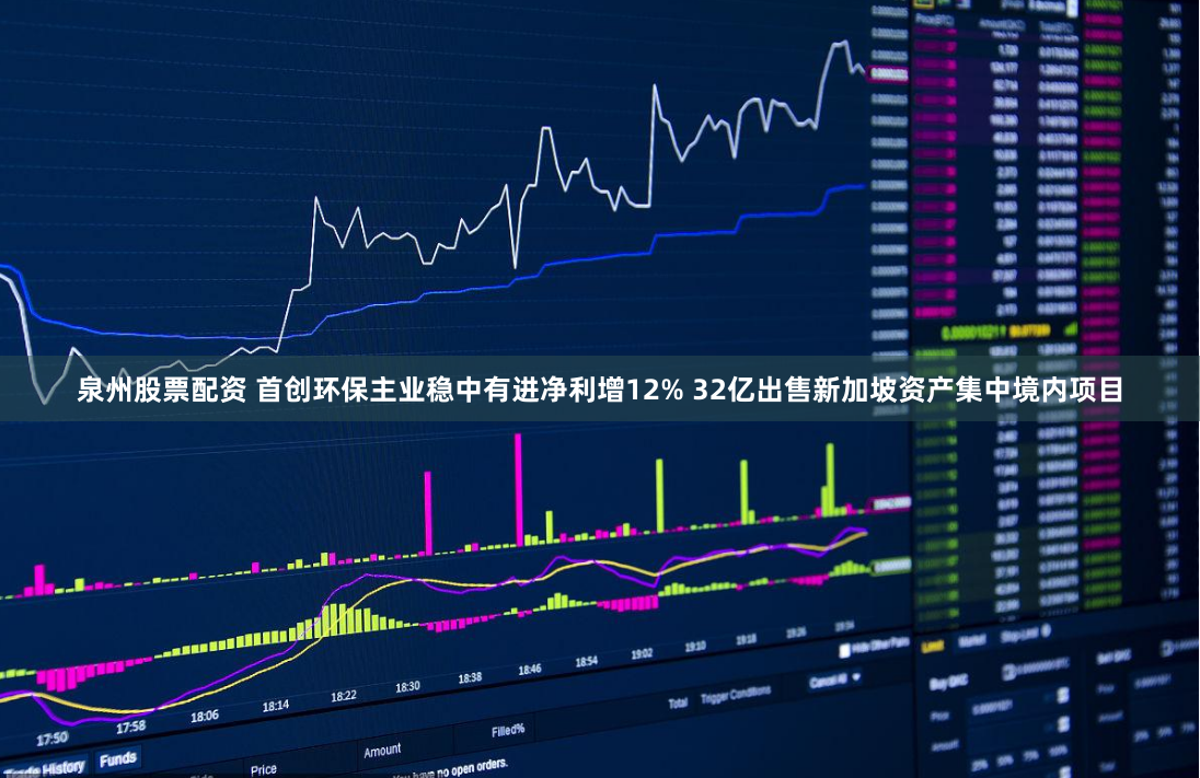 泉州股票配资 首创环保主业稳中有进净利增12% 32亿出售新加坡资产集中境内项目