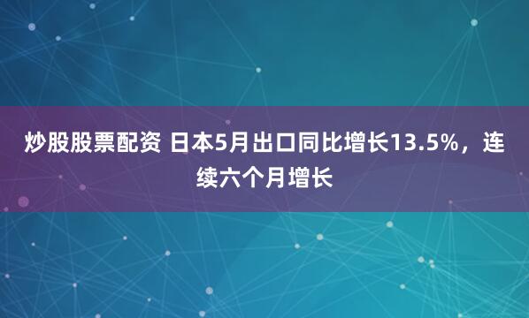 炒股股票配资 日本5月出口同比增长13.5%，连续六个月增长