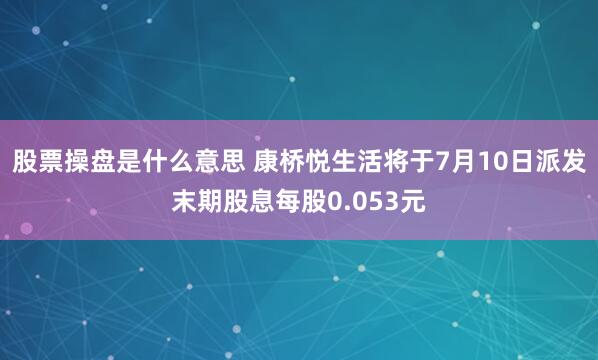 股票操盘是什么意思 康桥悦生活将于7月10日派发末期股息每股0.053元