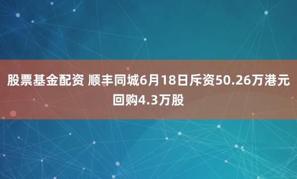 股票基金配资 顺丰同城6月18日斥资50.26万港元回购4.3万股