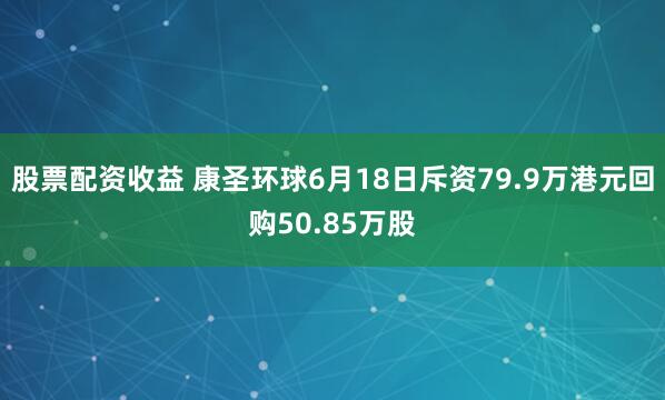 股票配资收益 康圣环球6月18日斥资79.9万港元回购50.85万股