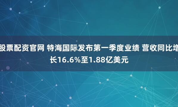 股票配资官网 特海国际发布第一季度业绩 营收同比增长16.6%至1.88亿美元