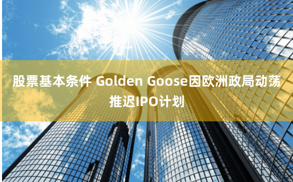 股票基本条件 Golden Goose因欧洲政局动荡推迟IPO计划