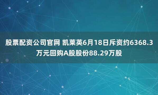 股票配资公司官网 凯莱英6月18日斥资约6368.3万元回购A股股份88.29万股