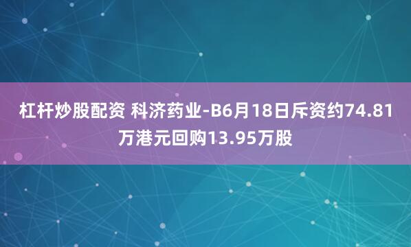 杠杆炒股配资 科济药业-B6月18日斥资约74.81万港元回购13.95万股