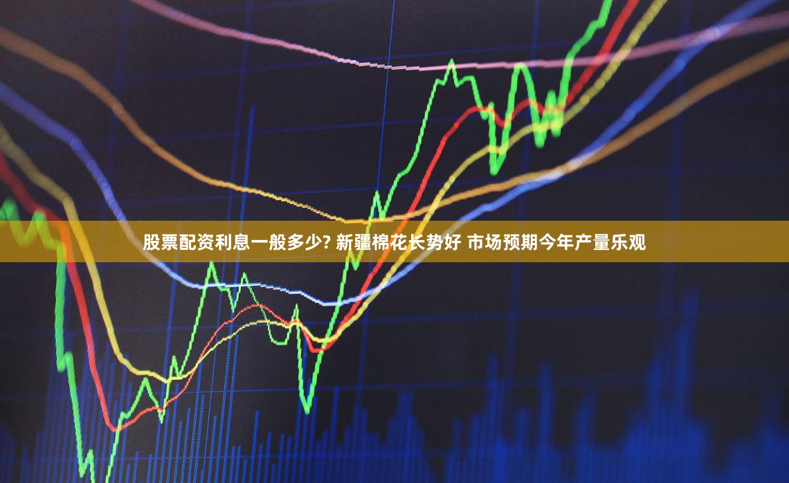 股票配资利息一般多少? 新疆棉花长势好 市场预期今年产量乐观
