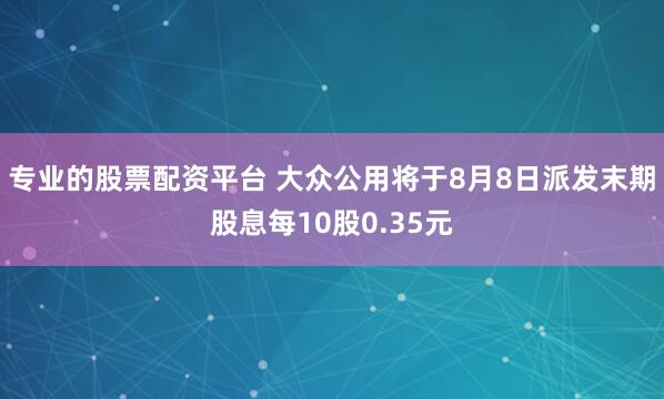 专业的股票配资平台 大众公用将于8月8日派发末期股息每10股0.35元