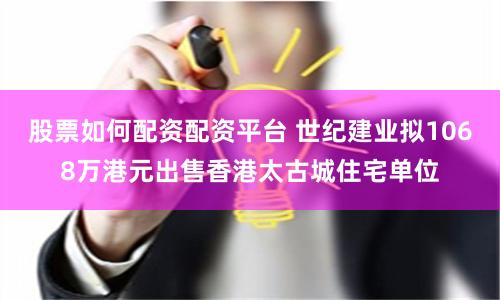 股票如何配资配资平台 世纪建业拟1068万港元出售香港太古城住宅单位