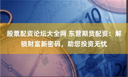 股票配资论坛大全网 东营期货配资：解锁财富新密码，助您投资无忧