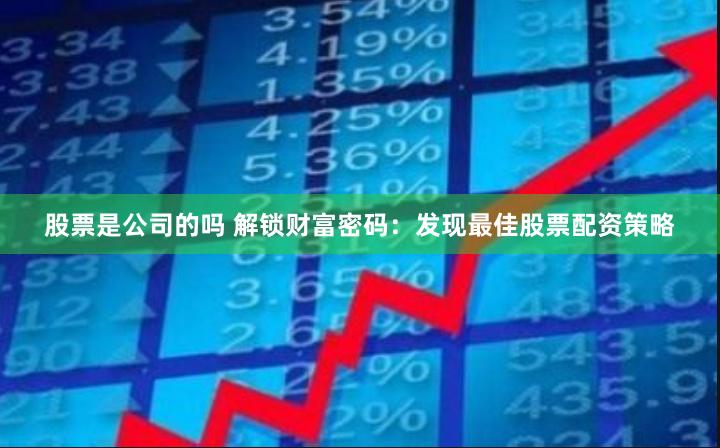 股票是公司的吗 解锁财富密码：发现最佳股票配资策略