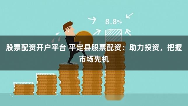 股票配资开户平台 平定县股票配资：助力投资，把握市场先机
