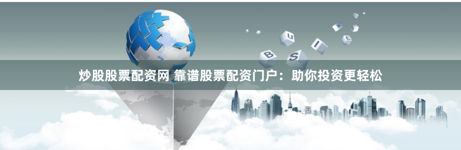 炒股股票配资网 靠谱股票配资门户：助你投资更轻松