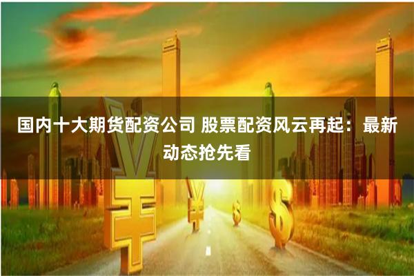 国内十大期货配资公司 股票配资风云再起：最新动态抢先看