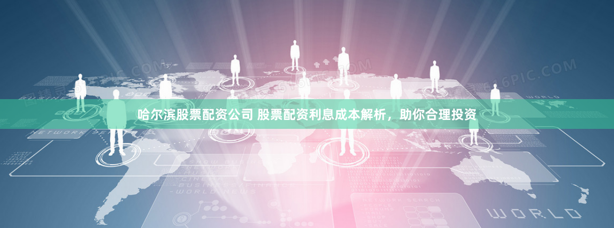 哈尔滨股票配资公司 股票配资利息成本解析，助你合理投资