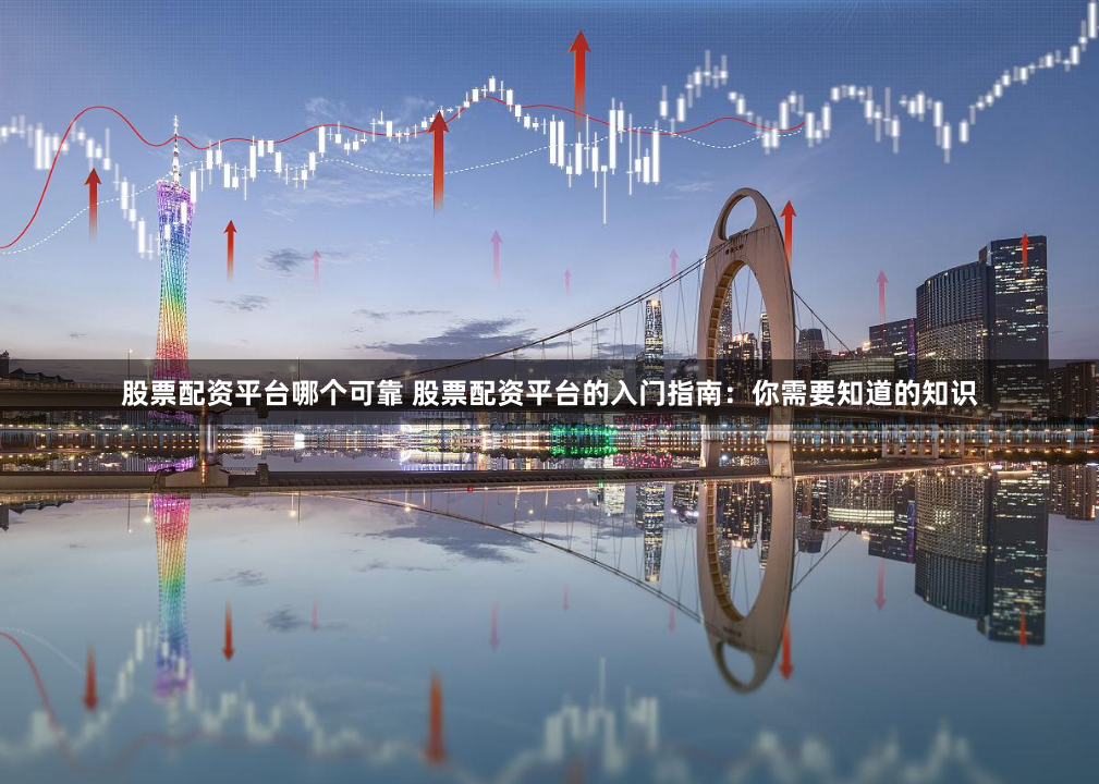 股票配资平台哪个可靠 股票配资平台的入门指南：你需要知道的知识