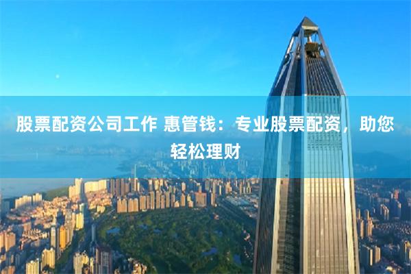 股票配资公司工作 惠管钱：专业股票配资，助您轻松理财