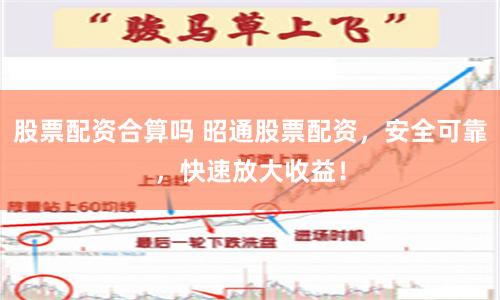 股票配资合算吗 昭通股票配资，安全可靠，快速放大收益！