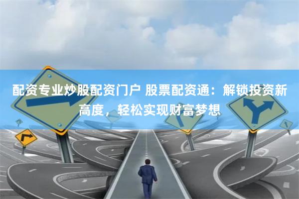 配资专业炒股配资门户 股票配资通：解锁投资新高度，轻松实现财富梦想