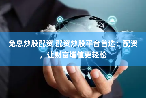 免息炒股配资 配资炒股平台首选：配资，让财富增值更轻松
