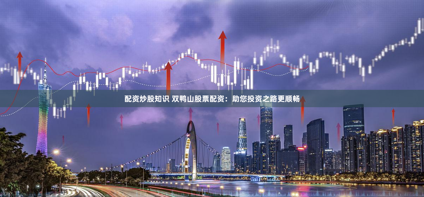 配资炒股知识 双鸭山股票配资：助您投资之路更顺畅