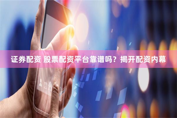 证券配资 股票配资平台靠谱吗？揭开配资内幕